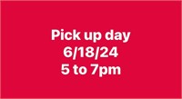 pick up day 6/18/24 5 to 7pm