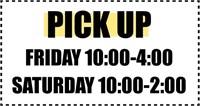 Pick Up! Friday 10:00 - 4:00 Saturday 10:00 - 2:00